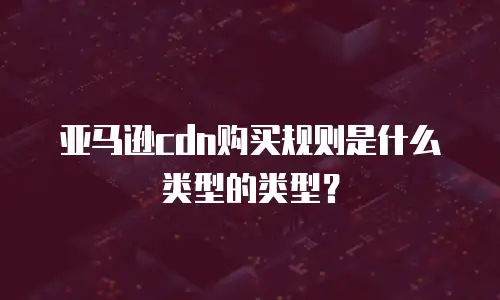 亚马逊cdn购买规则是什么类型的类型？
