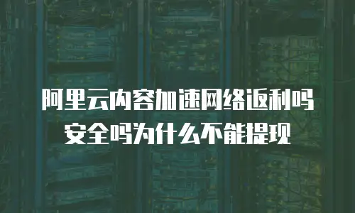 阿里云内容加速网络返利吗安全吗为什么不能提现