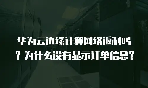 华为云边缘计算网络返利吗？为什么没有显示订单信息？