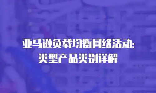 亚马逊负载均衡网络活动：类型产品类别详解