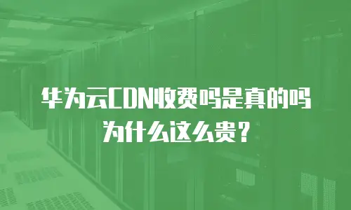 华为云CDN收费吗是真的吗为什么这么贵？