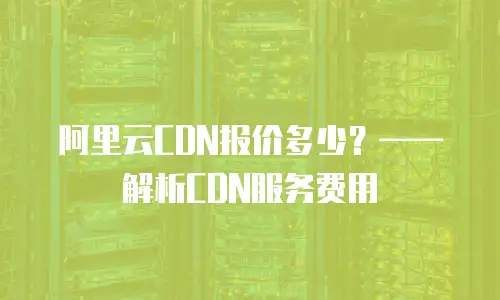 阿里云CDN报价多少？&mdash;&mdash;解析CDN服务费用