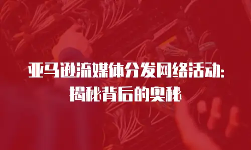 亚马逊流媒体分发网络活动：揭秘背后的奥秘