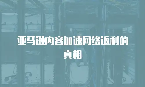  亚马逊内容加速网络返利的真相