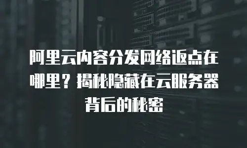 阿里云内容分发网络返点在哪里？揭秘隐藏在云服务器背后的秘密