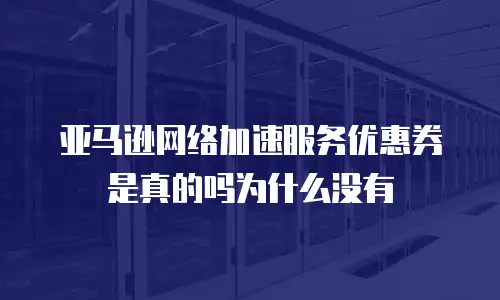 亚马逊网络加速服务优惠券是真的吗为什么没有