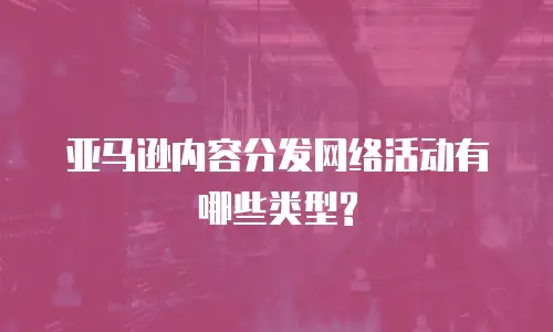 亚马逊内容分发网络活动有哪些类型?