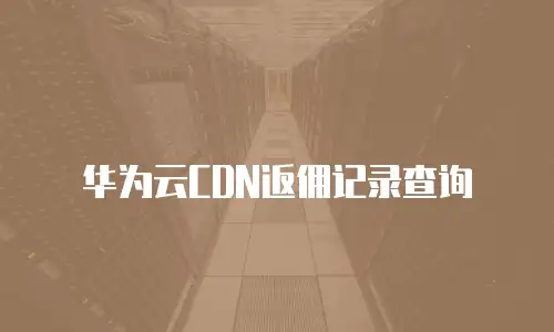 华为云CDN返佣记录查询