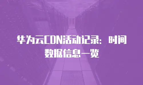 华为云CDN活动记录：时间数据信息一览