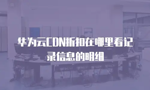 华为云CDN折扣在哪里看记录信息的明细