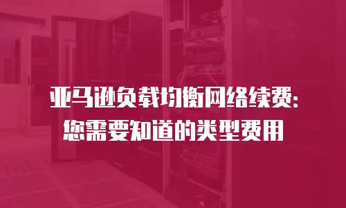 亚马逊负载均衡网络续费：您需要知道的类型费用