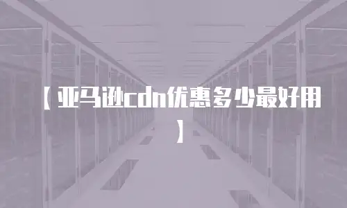 【亚马逊cdn优惠多少最好用】