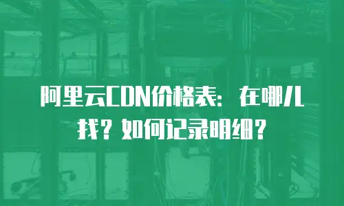 阿里云CDN价格表：在哪儿找？如何记录明细？