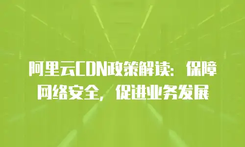 阿里云CDN政策解读：保障网络安全，促进业务发展