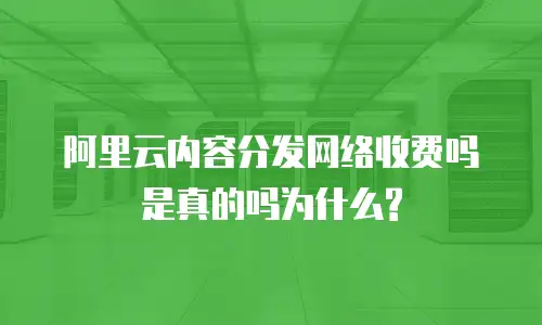 阿里云内容分发网络收费吗是真的吗为什么?