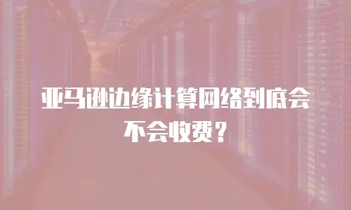 亚马逊边缘计算网络到底会不会收费？