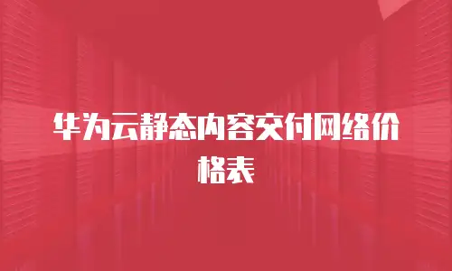 华为云静态内容交付网络价格表