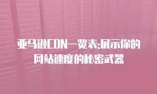 亚马逊CDN一览表:展示你的网站速度的秘密武器