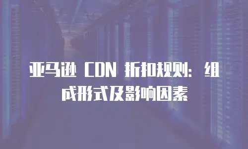 亚马逊 CDN 折扣规则：组成形式及影响因素