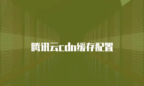 腾讯云cdn缓存配置