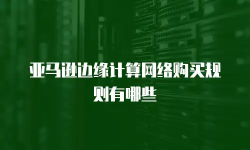 亚马逊边缘计算网络购买规则有哪些