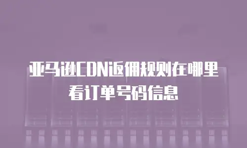 亚马逊CDN返佣规则在哪里看订单号码信息