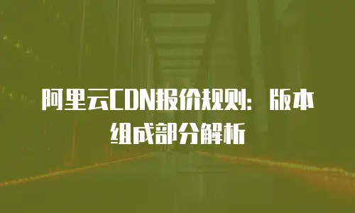 阿里云CDN报价规则：版本组成部分解析