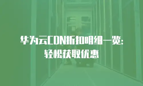 华为云CDN折扣明细一览：轻松获取优惠