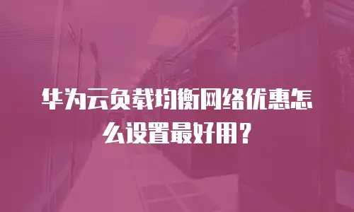 华为云负载均衡网络优惠怎么设置最好用？