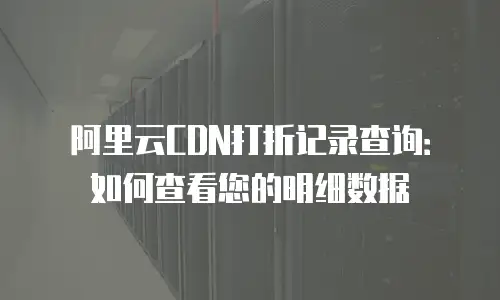 阿里云CDN打折记录查询：如何查看您的明细数据