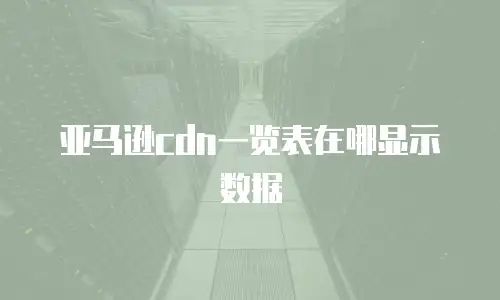 亚马逊cdn一览表在哪显示数据
