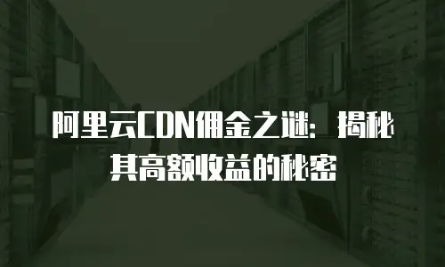 阿里云CDN佣金之谜：揭秘其高额收益的秘密