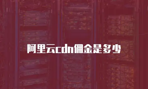 阿里云cdn佣金是多少