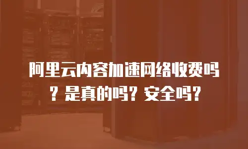 阿里云内容加速网络收费吗？是真的吗？安全吗？
