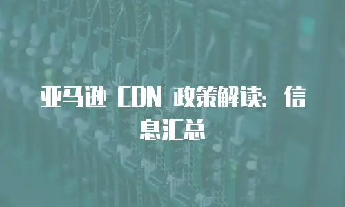 亚马逊 CDN 政策解读：信息汇总