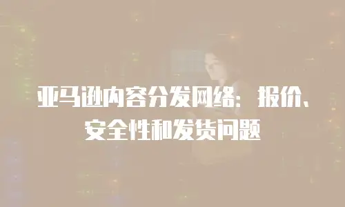 亚马逊内容分发网络：报价、安全性和发货问题