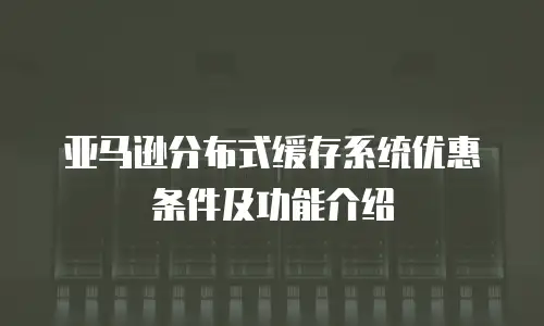 亚马逊分布式缓存系统优惠条件及功能介绍