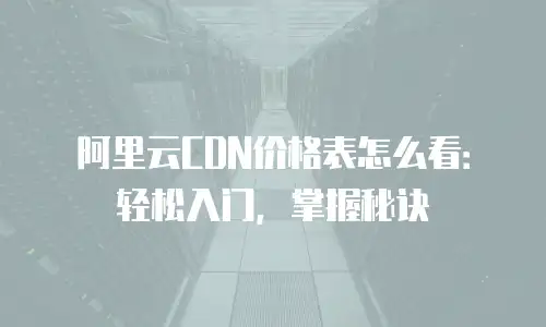 阿里云CDN价格表怎么看：轻松入门，掌握秘诀