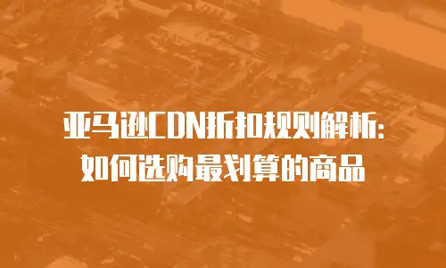 亚马逊CDN折扣规则解析：如何选购最划算的商品