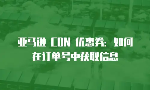 亚马逊 CDN 优惠券：如何在订单号中获取信息