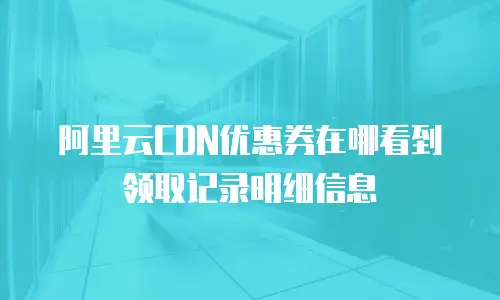 阿里云CDN优惠券在哪看到领取记录明细信息