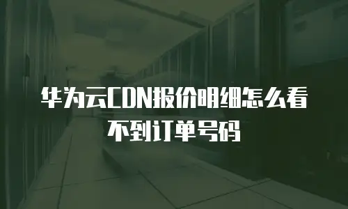 华为云CDN报价明细怎么看不到订单号码
