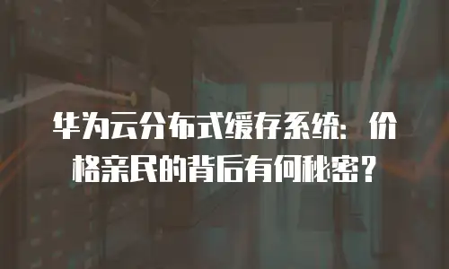 华为云分布式缓存系统：价格亲民的背后有何秘密？