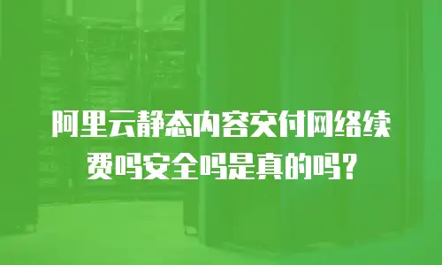阿里云静态内容交付网络续费吗安全吗是真的吗？