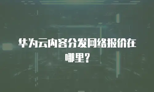 华为云内容分发网络报价在哪里?