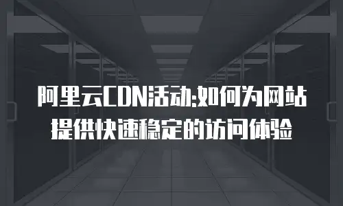阿里云CDN活动:如何为网站提供快速稳定的访问体验