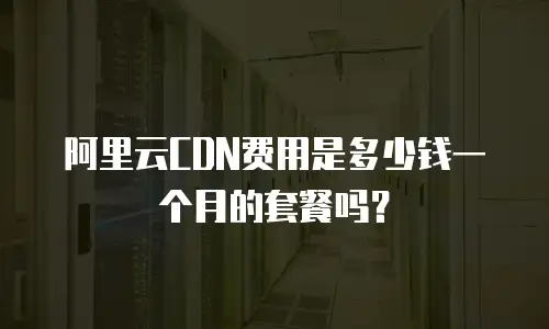 阿里云CDN费用是多少钱一个月的套餐吗？