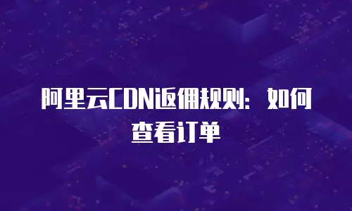 阿里云CDN返佣规则：如何查看订单