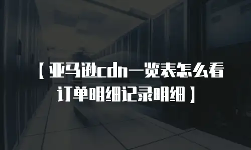 【亚马逊cdn一览表怎么看订单明细记录明细】