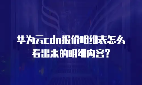 华为云cdn报价明细表怎么看出来的明细内容？